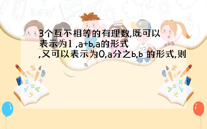 3个互不相等的有理数,既可以表示为1 ,a+b,a的形式,又可以表示为0,a分之b,b 的形式,则