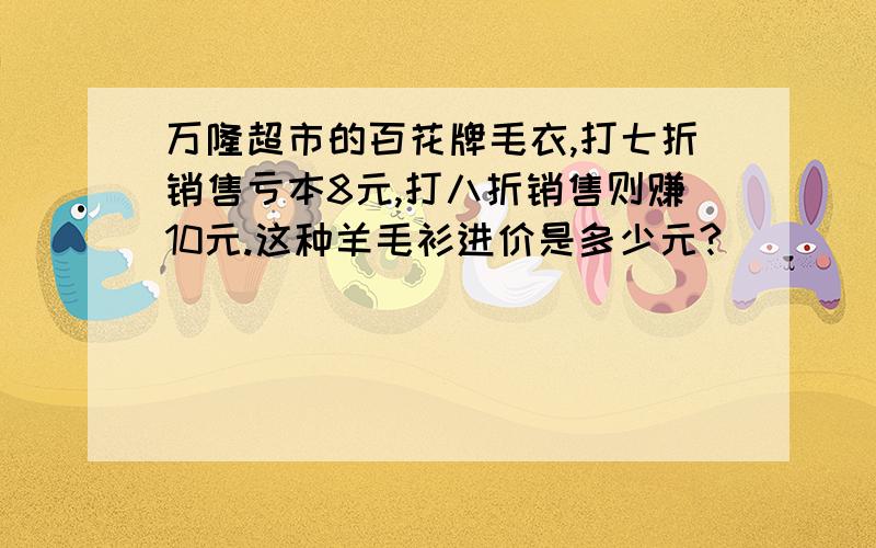 万隆超市的百花牌毛衣,打七折销售亏本8元,打八折销售则赚10元.这种羊毛衫进价是多少元?