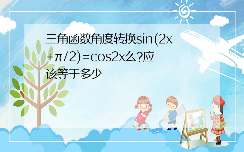 三角函数角度转换sin(2x+π/2)=cos2x么?应该等于多少