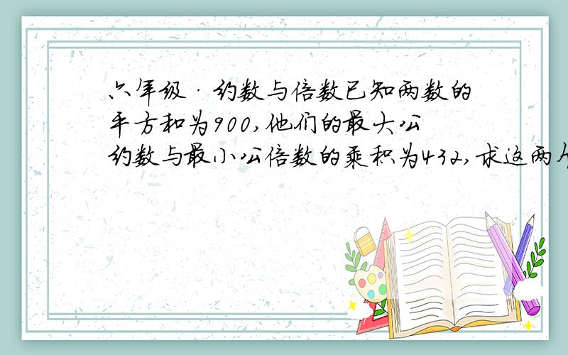 六年级·约数与倍数已知两数的平方和为900,他们的最大公约数与最小公倍数的乘积为432,求这两个自然数