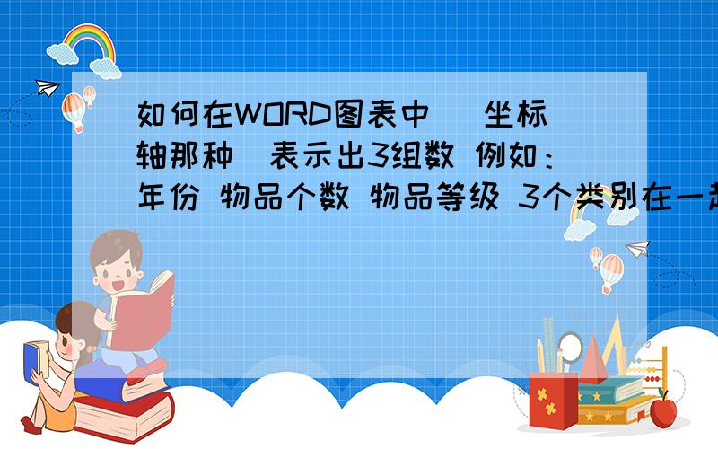 如何在WORD图表中 （坐标轴那种）表示出3组数 例如：年份 物品个数 物品等级 3个类别在一起