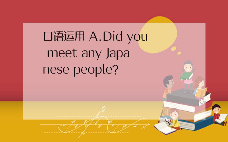 口语运用 A.Did you meet any Japanese people?