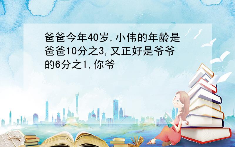 爸爸今年40岁,小伟的年龄是爸爸10分之3,又正好是爷爷的6分之1,你爷�