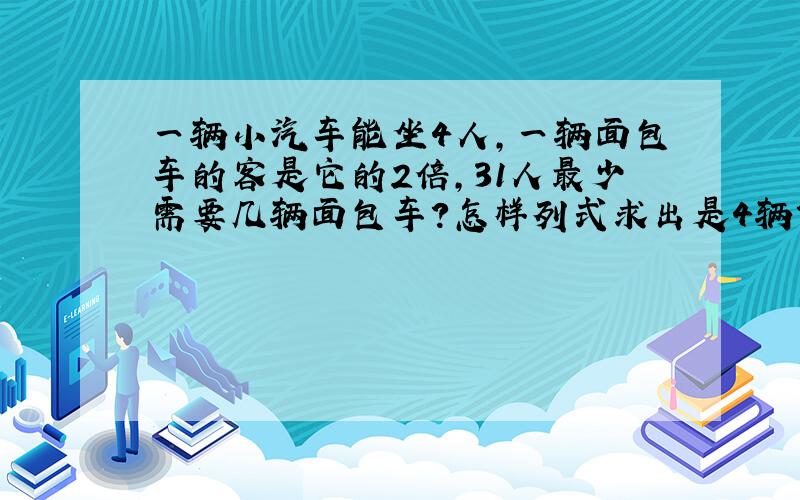 一辆小汽车能坐4人,一辆面包车的客是它的2倍,31人最少需要几辆面包车?怎样列式求出是4辆?不能用除法