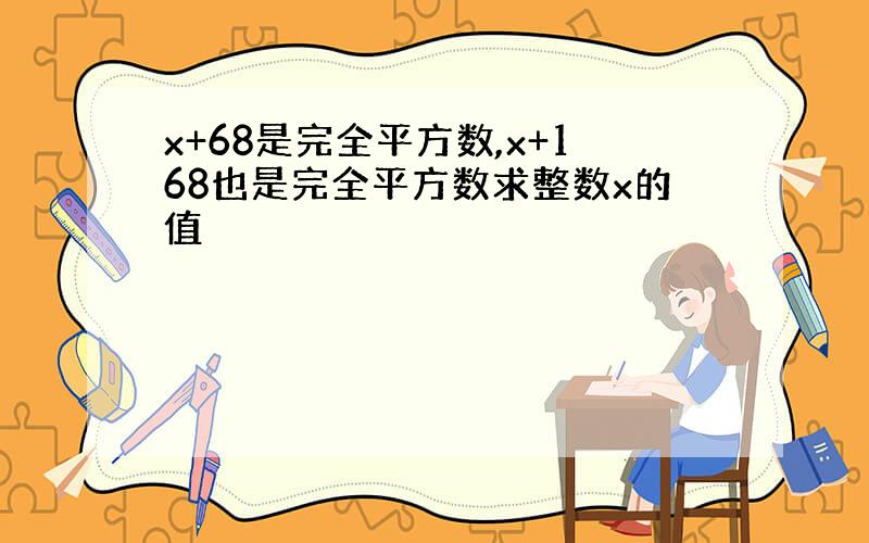 x+68是完全平方数,x+168也是完全平方数求整数x的值