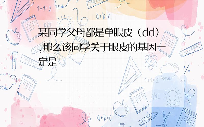 某同学父母都是单眼皮（dd）,那么该同学关于眼皮的基因一定是