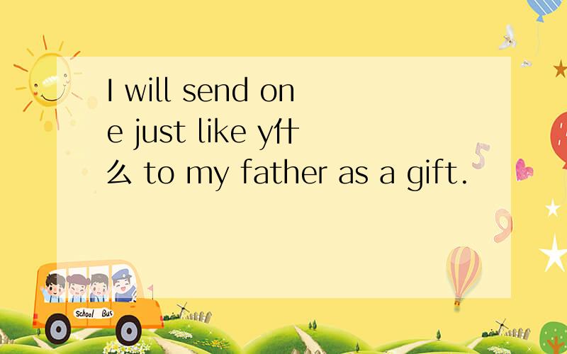 I will send one just like y什么 to my father as a gift.