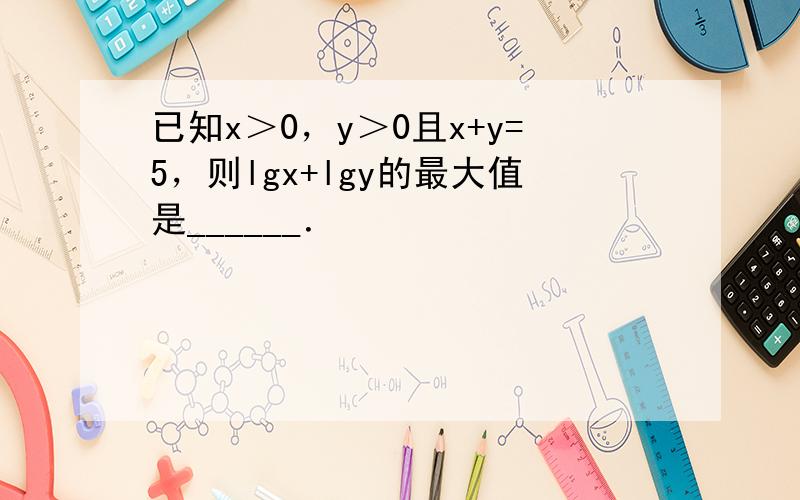 已知x＞0，y＞0且x+y=5，则lgx+lgy的最大值是______．