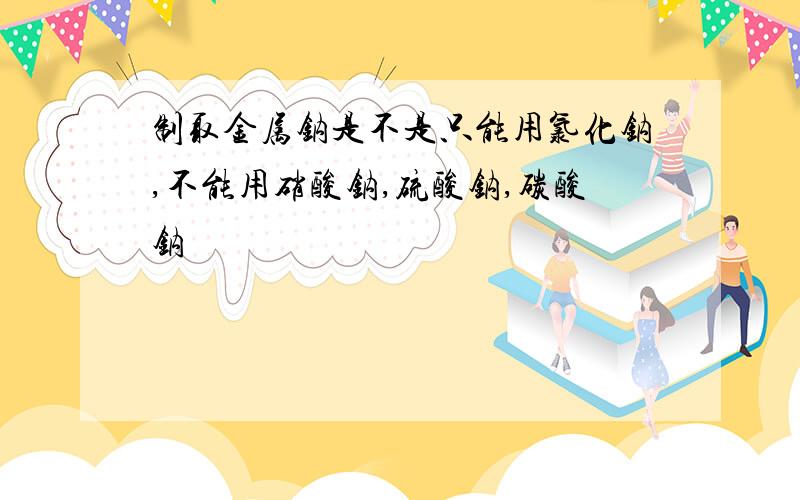 制取金属钠是不是只能用氯化钠,不能用硝酸钠,硫酸钠,碳酸钠