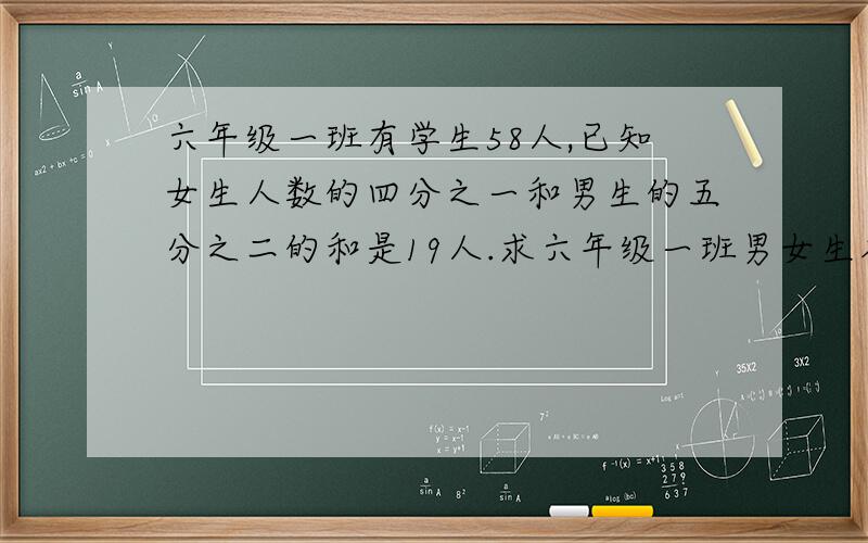 六年级一班有学生58人,已知女生人数的四分之一和男生的五分之二的和是19人.求六年级一班男女生各多少人?