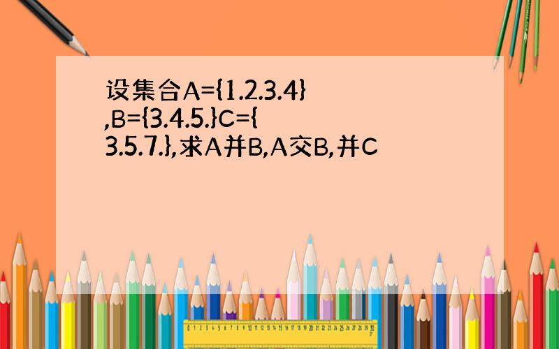 设集合A={1.2.3.4},B={3.4.5.}C={3.5.7.},求A并B,A交B,并C