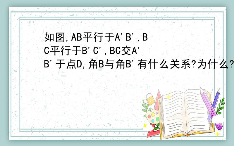 如图,AB平行于A'B',BC平行于B'C',BC交A'B'于点D,角B与角B'有什么关系?为什么?