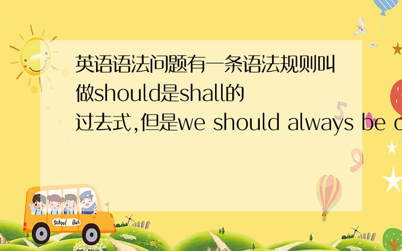 英语语法问题有一条语法规则叫做should是shall的过去式,但是we should always be on tim