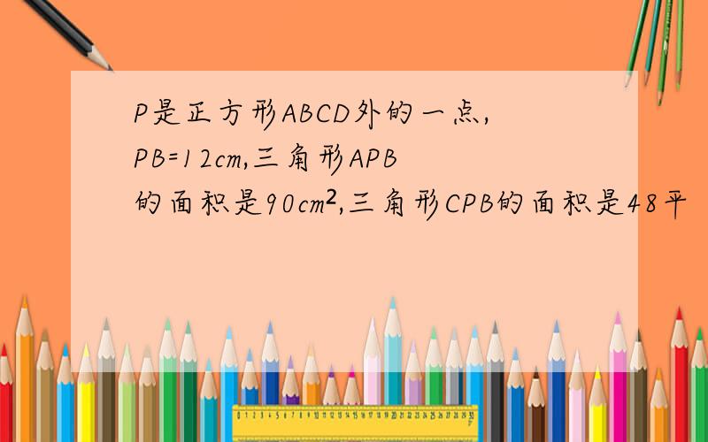 P是正方形ABCD外的一点,PB=12cm,三角形APB的面积是90cm²,三角形CPB的面积是48平