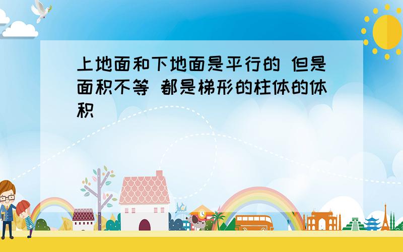 上地面和下地面是平行的 但是面积不等 都是梯形的柱体的体积