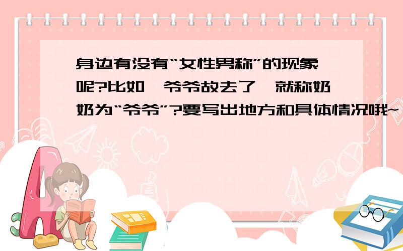 身边有没有“女性男称”的现象呢?比如,爷爷故去了,就称奶奶为“爷爷”?要写出地方和具体情况哦~