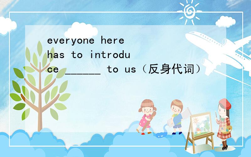 everyone here has to introduce ______ to us（反身代词）