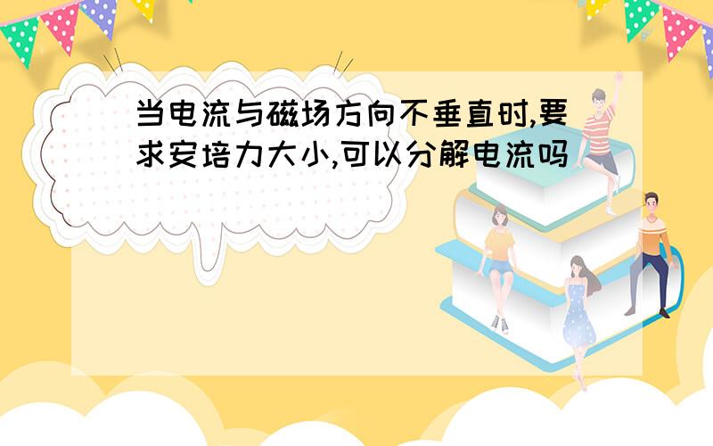 当电流与磁场方向不垂直时,要求安培力大小,可以分解电流吗