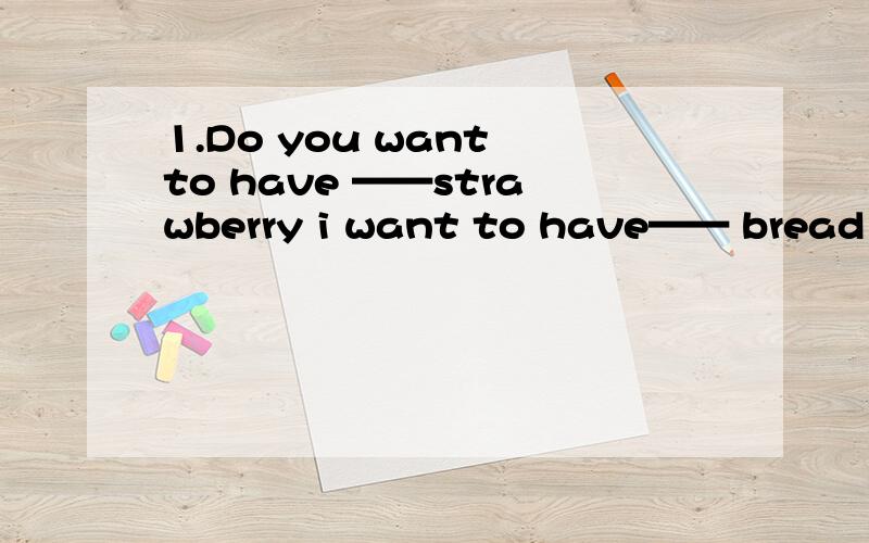 1.Do you want to have ——strawberry i want to have—— bread Co