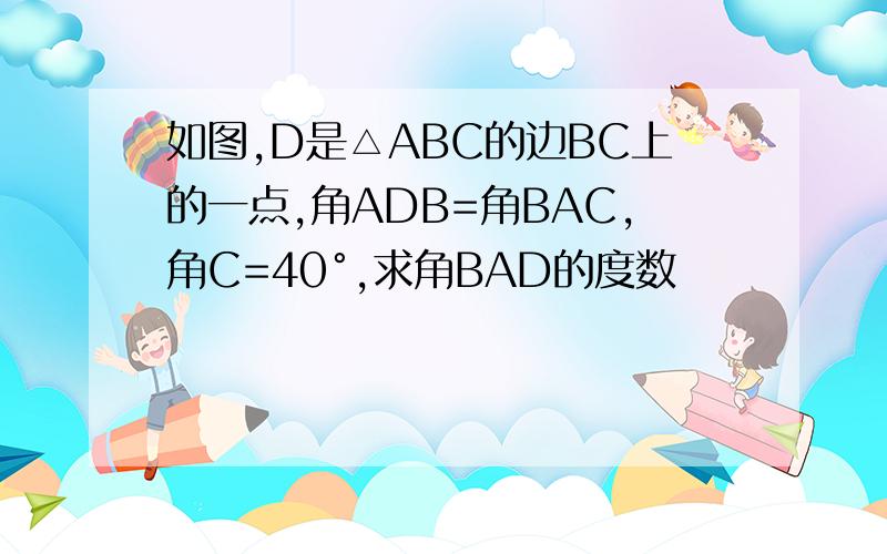 如图,D是△ABC的边BC上的一点,角ADB=角BAC,角C=40°,求角BAD的度数