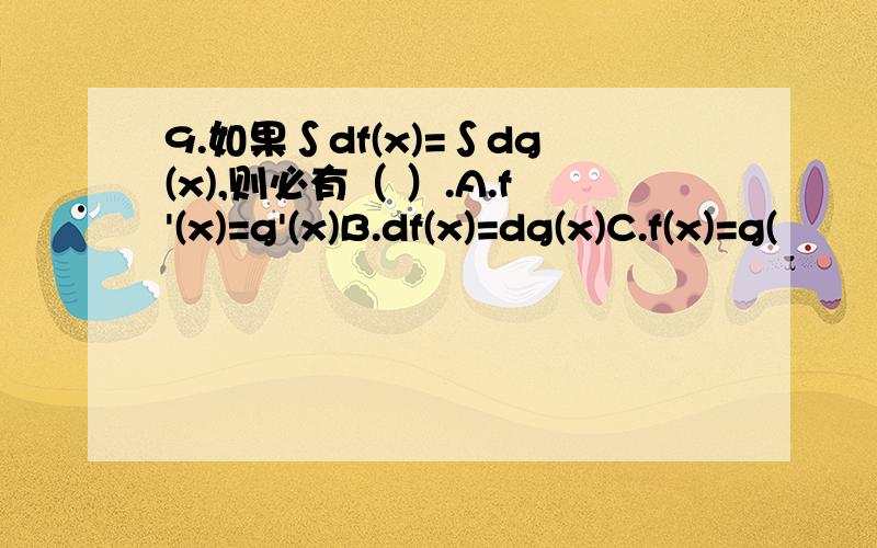 9.如果∫df(x)=∫dg(x),则必有（ ）.A.f'(x)=g'(x)B.df(x)=dg(x)C.f(x)=g(