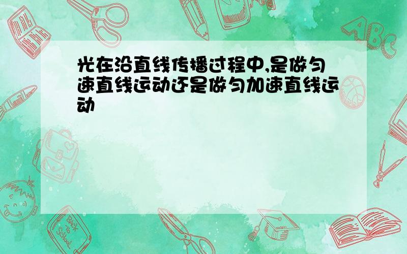 光在沿直线传播过程中,是做匀速直线运动还是做匀加速直线运动