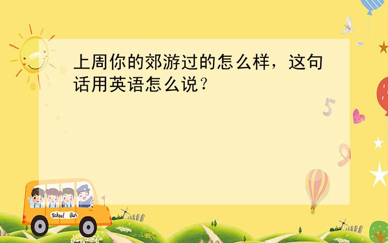 上周你的郊游过的怎么样，这句话用英语怎么说？