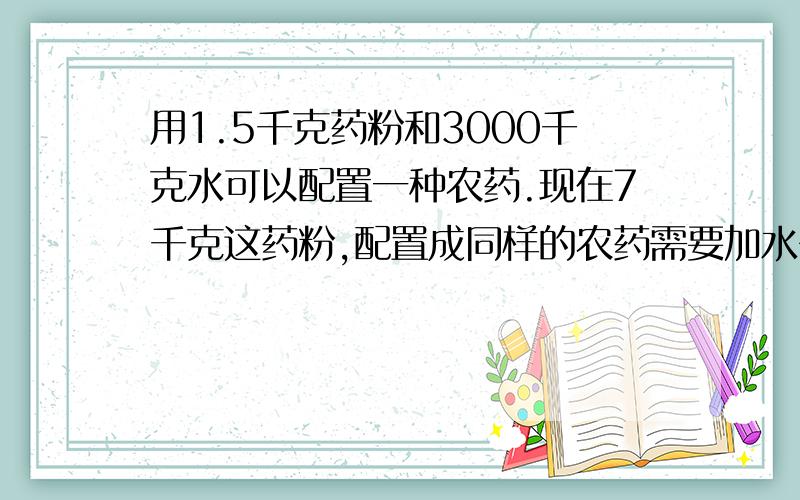 用1.5千克药粉和3000千克水可以配置一种农药.现在7千克这药粉,配置成同样的农药需要加水多少千克?（用比例做）