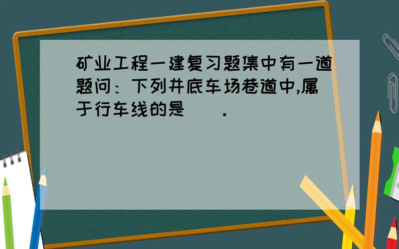 矿业工程一建复习题集中有一道题问：下列井底车场巷道中,属于行车线的是（）.