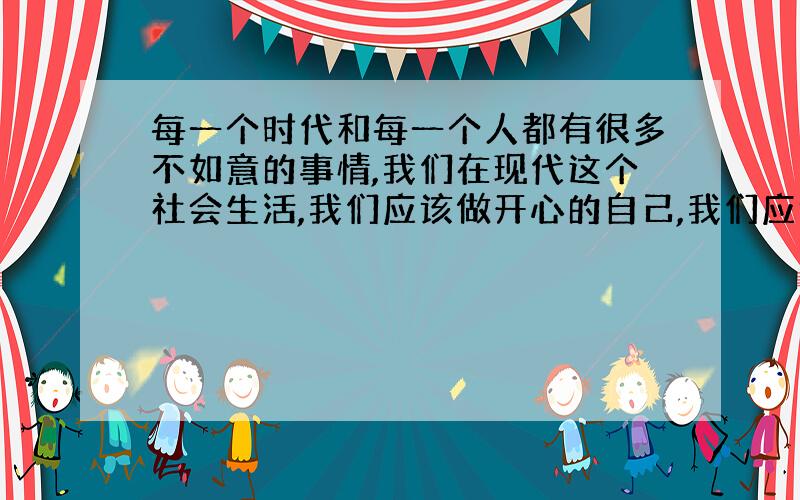 每一个时代和每一个人都有很多不如意的事情,我们在现代这个社会生活,我们应该做开心的自己,我们应该很庆幸