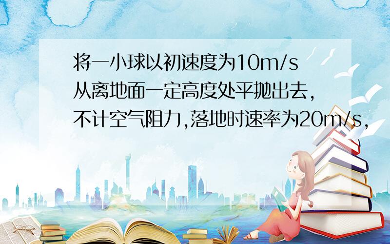 将一小球以初速度为10m/s从离地面一定高度处平抛出去,不计空气阻力,落地时速率为20m/s,