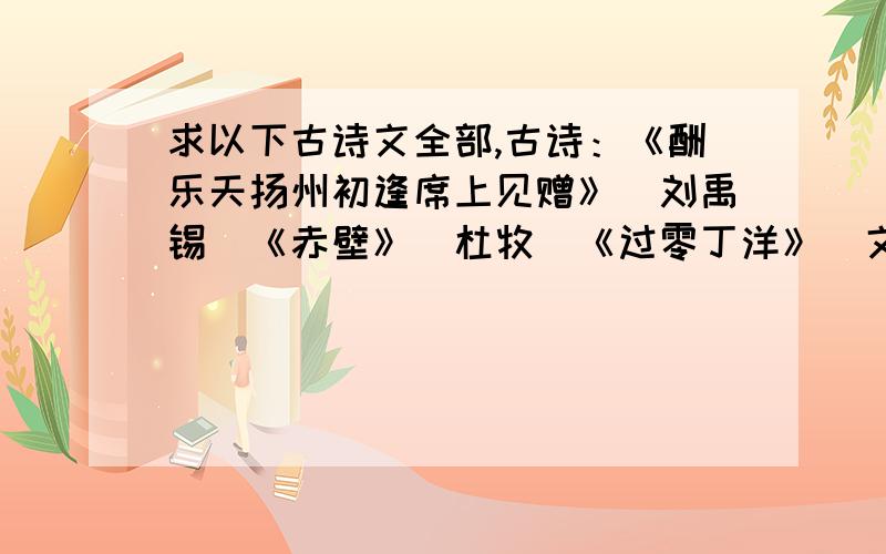 求以下古诗文全部,古诗：《酬乐天扬州初逢席上见赠》（刘禹锡）《赤壁》（杜牧）《过零丁洋》（文天祥）《水调歌头 明月几时有