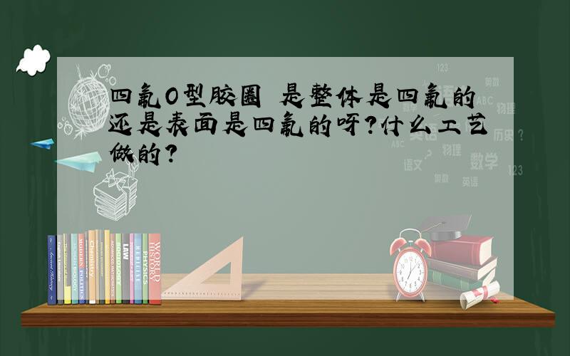 四氟O型胶圈 是整体是四氟的还是表面是四氟的呀?什么工艺做的?