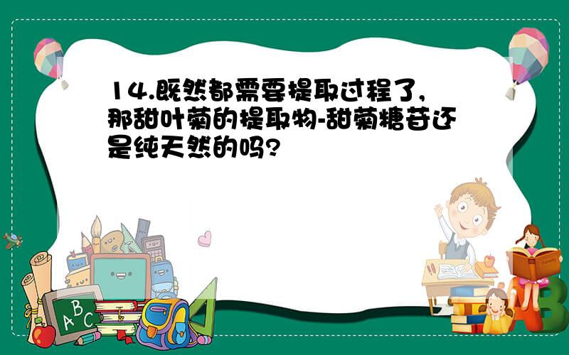 14.既然都需要提取过程了,那甜叶菊的提取物-甜菊糖苷还是纯天然的吗?