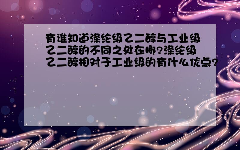 有谁知道涤纶级乙二醇与工业级乙二醇的不同之处在哪?涤纶级乙二醇相对于工业级的有什么优点?