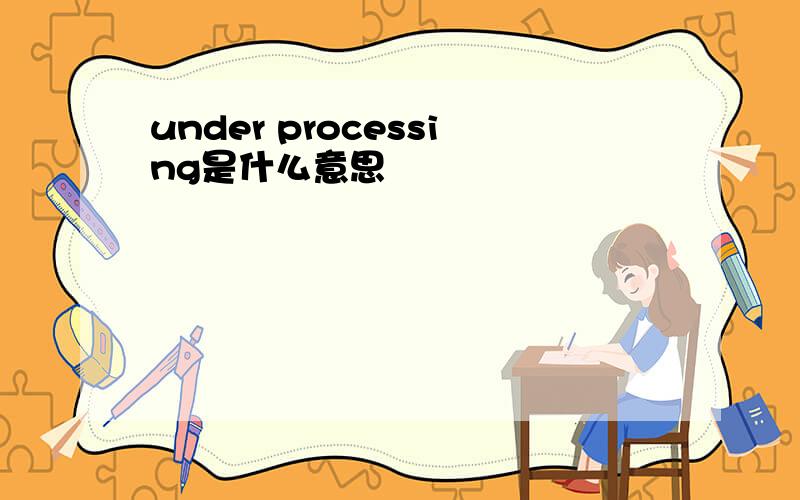 under processing是什么意思