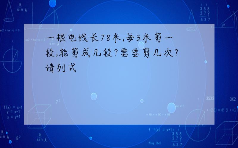 一根电线长78米,每3米剪一段,能剪成几段?需要剪几次?请列式