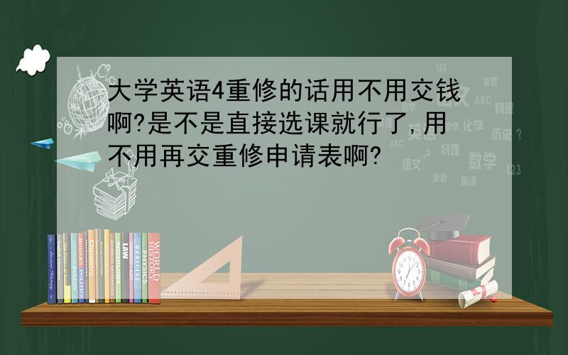 大学英语4重修的话用不用交钱啊?是不是直接选课就行了,用不用再交重修申请表啊?