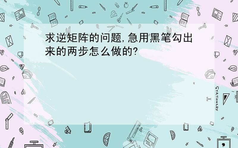 求逆矩阵的问题,急用黑笔勾出来的两步怎么做的?