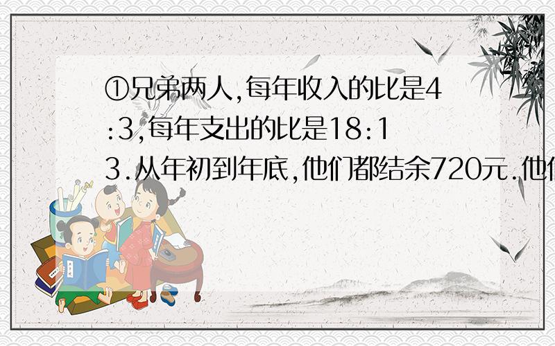 ①兄弟两人,每年收入的比是4:3,每年支出的比是18:13.从年初到年底,他们都结余720元.他们每年的收入是多少元?