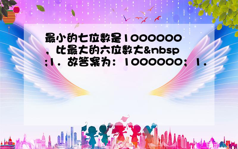 最小的七位数是1000000，比最大的六位数大 1．故答案为：1000000；1．