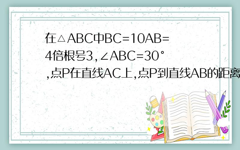 在△ABC中BC=10AB=4倍根号3,∠ABC=30°,点P在直线AC上,点P到直线AB的距离为1,则CP的长为___