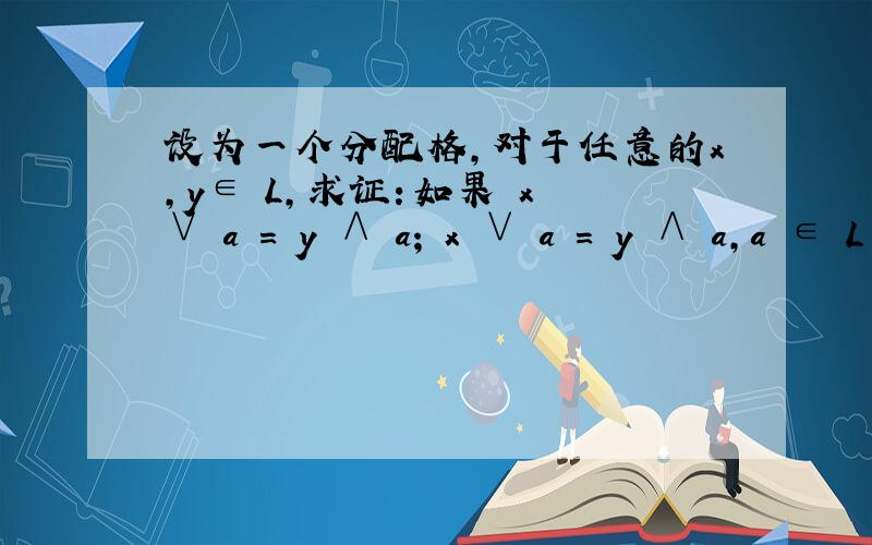 设为一个分配格,对于任意的x,y∈ L,求证：如果 x ∨ a = y ∧ a; x ∨ a = y ∧ a,a ∈ L