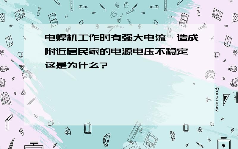 电焊机工作时有强大电流,造成附近居民家的电源电压不稳定,这是为什么?