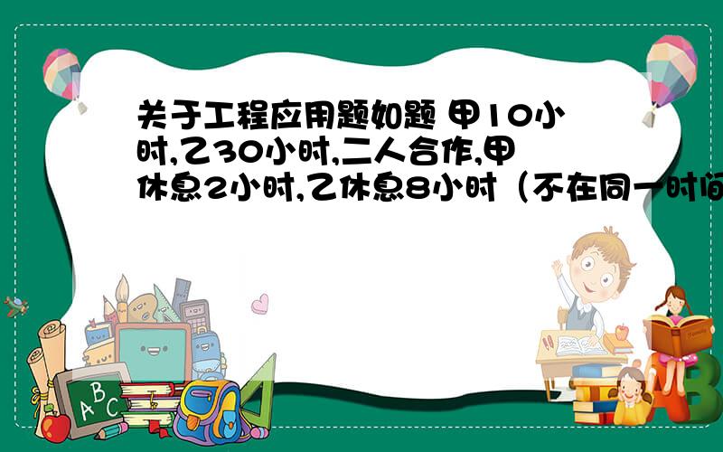 关于工程应用题如题 甲10小时,乙30小时,二人合作,甲休息2小时,乙休息8小时（不在同一时间休息）,从开始到完工共用多