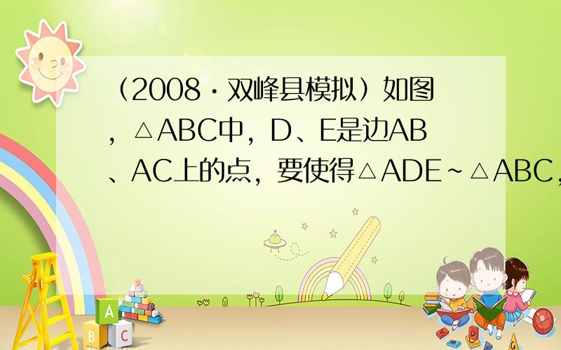 （2008•双峰县模拟）如图，△ABC中，D、E是边AB、AC上的点，要使得△ADE∽△ABC，还需要添加一个条件为__