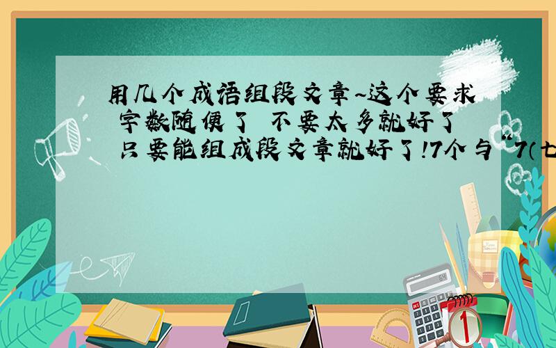 用几个成语组段文章~这个要求 字数随便了 不要太多就好了 只要能组成段文章就好了!7个与“7（七）”有关的词语连接起来,