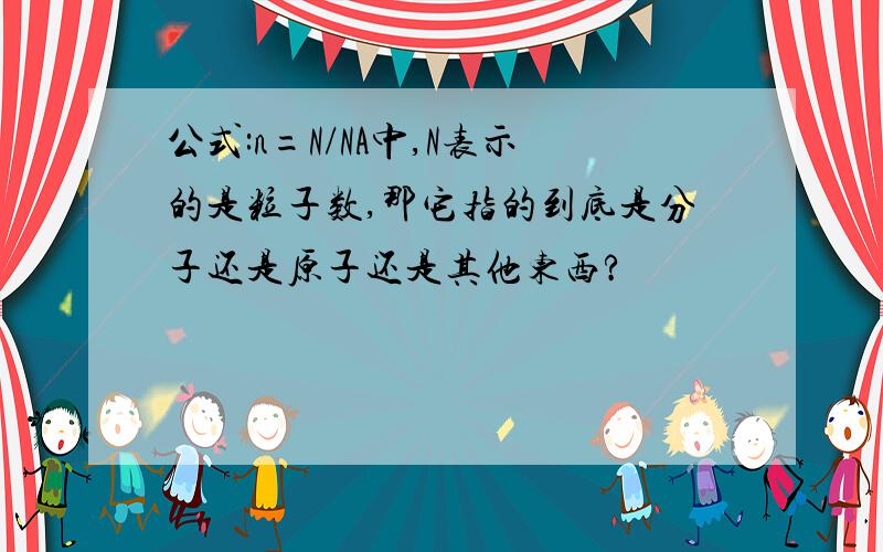 公式:n=N/NA中,N表示的是粒子数,那它指的到底是分子还是原子还是其他东西?