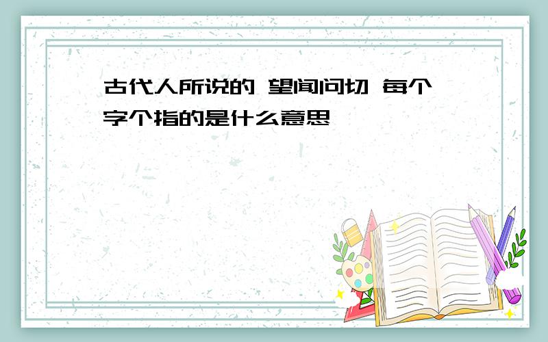 古代人所说的 望闻问切 每个字个指的是什么意思