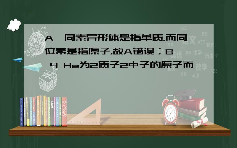 A、同素异形体是指单质，而同位素是指原子，故A错误；B、 4 He为2质子2中子的原子而